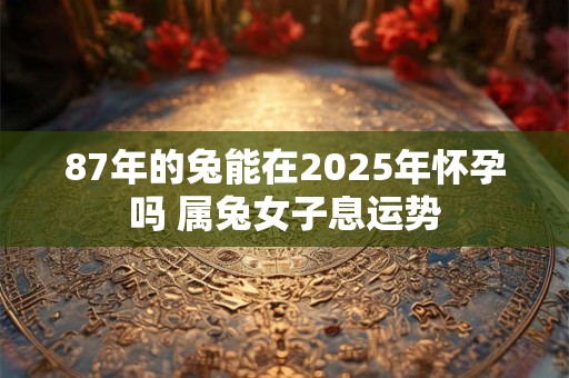 87年的兔能在2025年怀孕吗 属兔女子息运势