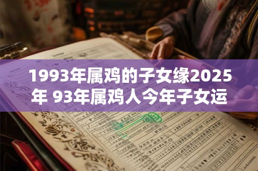 1993年属鸡的子女缘2025年 93年属鸡人今年子女运如何