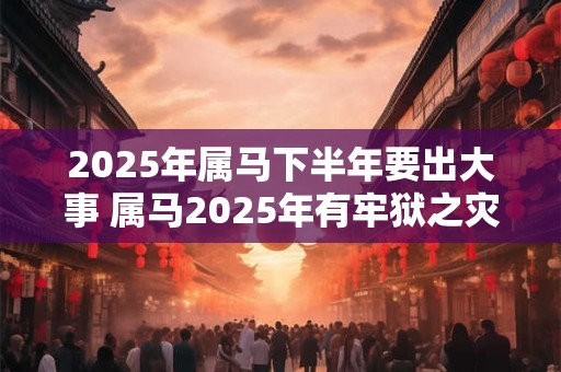 2025年属马下半年要出大事 属马2025年有牢狱之灾吗