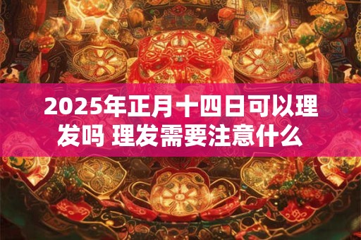 2025年正月十四日可以理发吗 理发需要注意什么