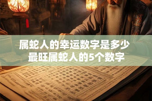 属蛇人的幸运数字是多少 最旺属蛇人的5个数字 属蛇人的幸运数字是多少 最旺属蛇人的5个数字
