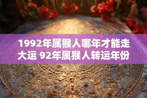 1992年属猴人哪年才能走大运 92年属猴人转运年份 1992年属猴人哪年才能走大运 92年属猴人转运年份