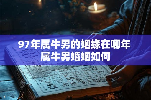 97年属牛男的姻缘在哪年 属牛男婚姻如何