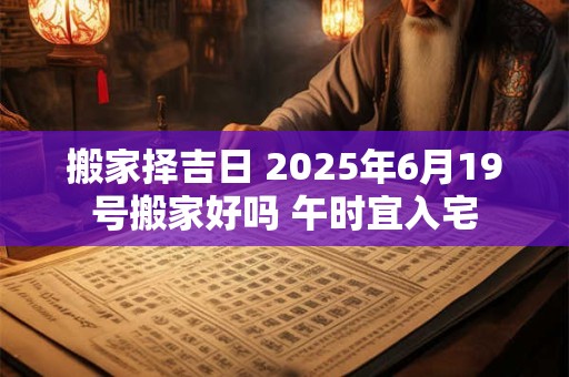 搬家择吉日 2025年6月19号搬家好吗 午时宜入宅