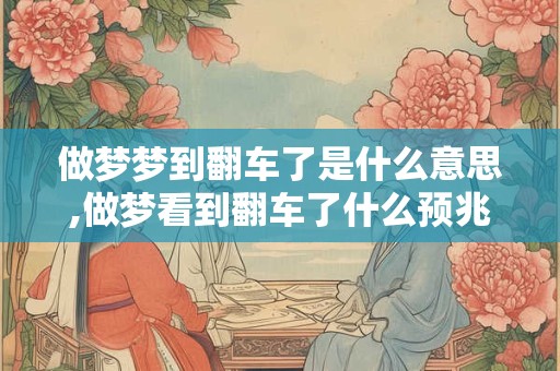 做梦梦到翻车了是什么意思,做梦看到翻车了什么预兆