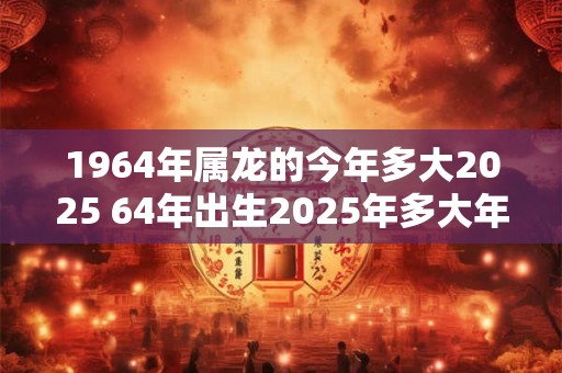 1964年属龙的今年多大2025 64年出生2025年多大年龄