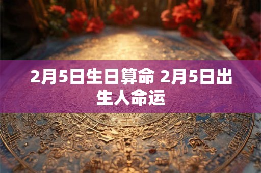 2月5日生日算命 2月5日出生人命运