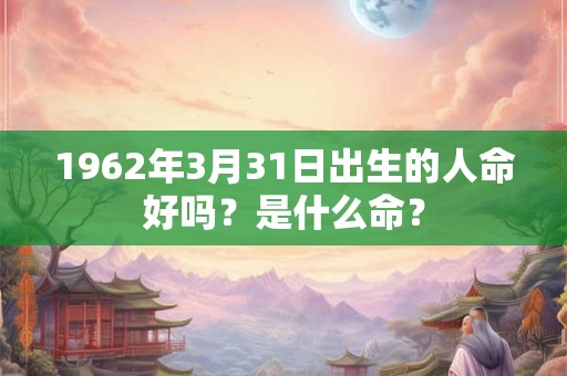 1962年3月31日出生的人命好吗？是什么命？