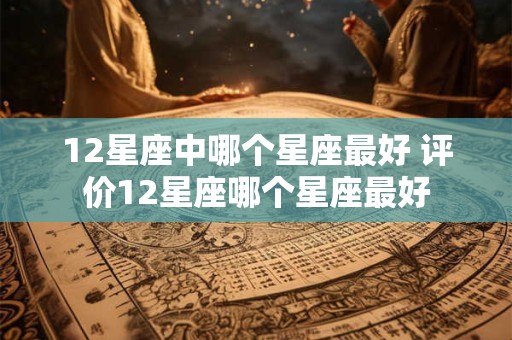 12星座中哪个星座最好 评价12星座哪个星座最好