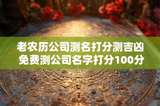 老农历公司测名打分测吉凶 免费测公司名字打分100分周易