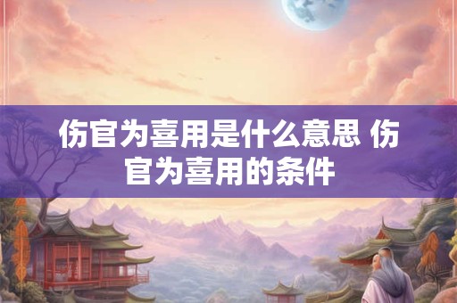 伤官为喜用是什么意思 伤官为喜用的条件