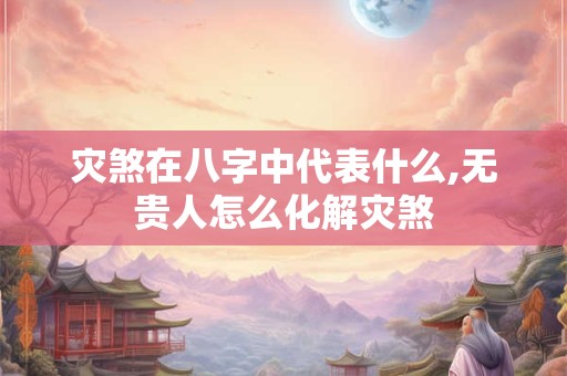 灾煞在八字中代表什么,无贵人怎么化解灾煞