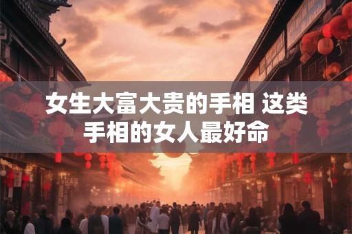 女生大富大贵的手相 这类手相的女人最好命