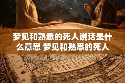 梦见和熟悉的死人说话是什么意思 梦见和熟悉的死人说话什么意思