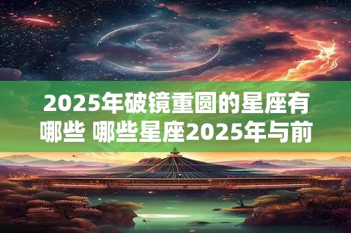2025年破镜重圆的星座有哪些 哪些星座2025年与前任复合