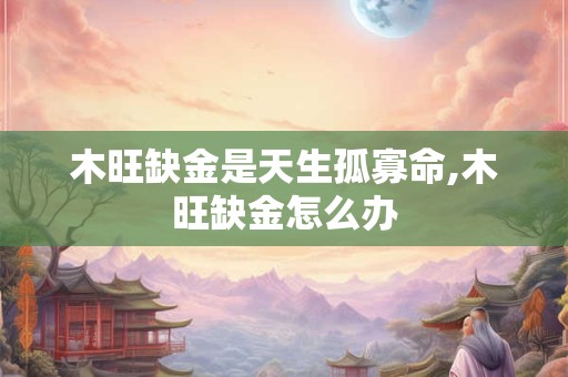 详细阅读:木旺缺金是天生孤寡命,木旺缺金怎么办 木旺缺金是天生孤寡命,木旺缺金怎么办