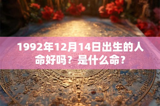1992年12月14日出生的人命好吗？是什么命？