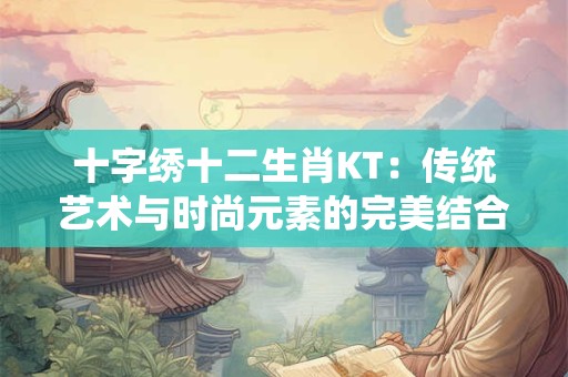 十字绣十二生肖KT:传统艺术与时尚元素的完美结合 十字绣十二生肖KT:传统艺术与时尚元素的完美结合