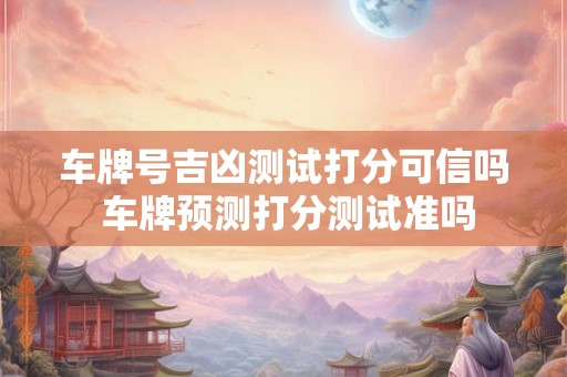 车牌号吉凶测试打分可信吗 车牌预测打分测试准吗