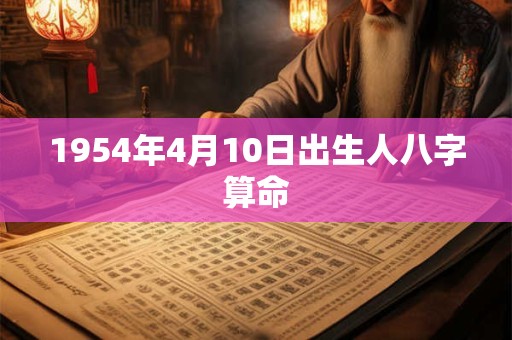 1954年4月10日出生人八字算命 1954年4月10日出生人八字算命