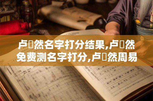 卢淏然名字打分结果,卢淏然免费测名字打分,卢淏然周易免费测名字打分