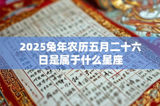 2025兔年农历五月二十六日是属于什么星座
