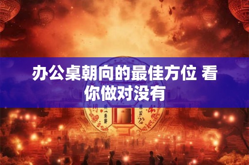 办公桌朝向的最佳方位 看你做对没有
