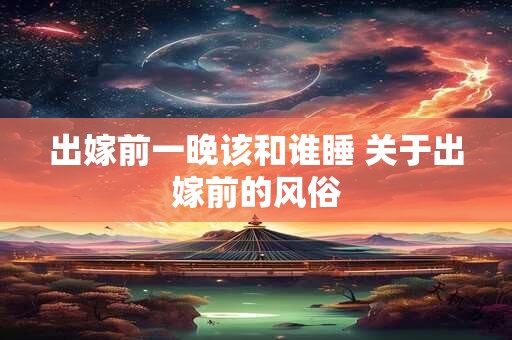 出嫁前一晚该和谁睡 关于出嫁前的风俗