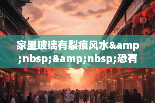 家里玻璃有裂痕风水&nbsp;&nbsp;恐有破财之灾