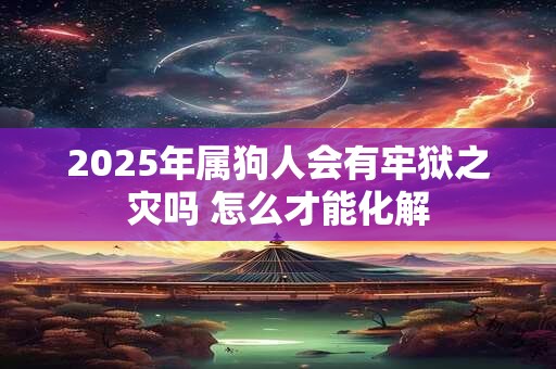 2025年属狗人会有牢狱之灾吗 怎么才能化解