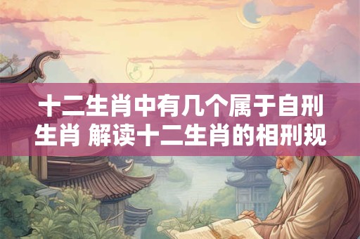 十二生肖中有几个属于自刑生肖 解读十二生肖的相刑规律