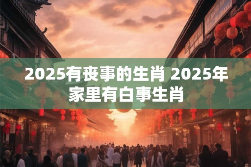 2025有丧事的生肖 2025年家里有白事生肖