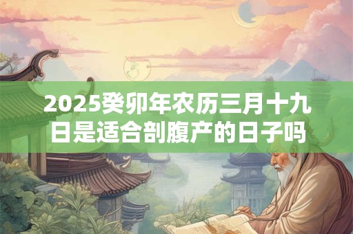 2025癸卯年农历三月十九日是适合剖腹产的日子吗 2025癸卯年农历三月十九日是适合剖腹产的日子吗