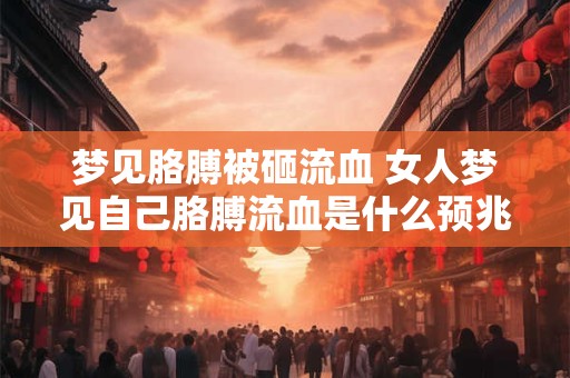梦见胳膊被砸流血 女人梦见自己胳膊流血是什么预兆