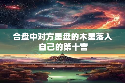 合盘中对方星盘的木星落入自己的第十宫