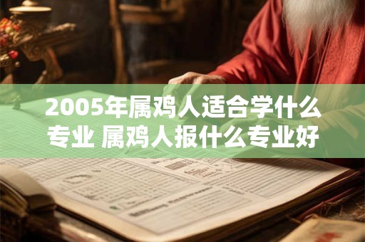 2005年属鸡人适合学什么专业 属鸡人报什么专业好