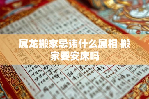 属龙搬家忌讳什么属相 搬家要安床吗