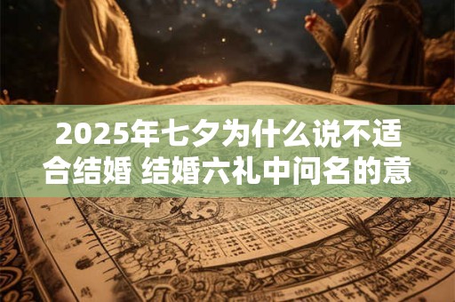 2025年七夕为什么说不适合结婚 结婚六礼中问名的意思
