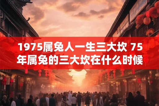 1975属兔人一生三大坎 75年属兔的三大坎在什么时候