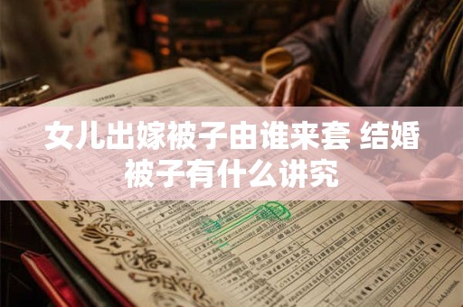 女儿出嫁被子由谁来套 结婚被子有什么讲究