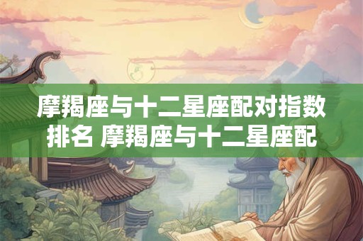 摩羯座与十二星座配对指数排名 摩羯座与十二星座配对