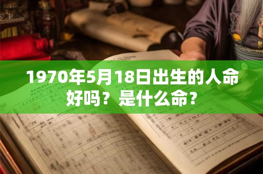 1970年5月18日出生的人命好吗？是什么命？