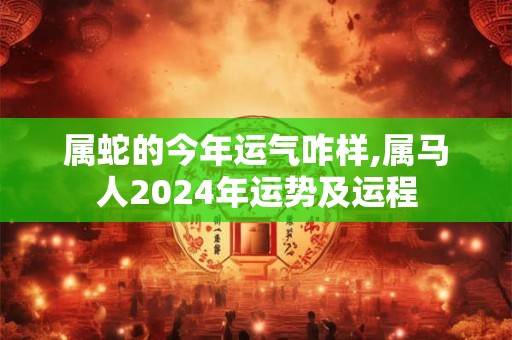 属蛇的今年运气咋样,属马人2024年运势及运程