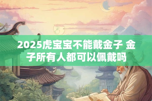 2025虎宝宝不能戴金子 金子所有人都可以佩戴吗