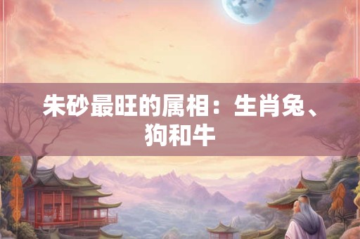 朱砂最旺的属相：生肖兔、狗和牛