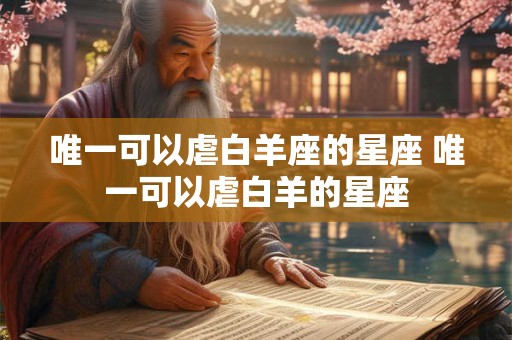 唯一可以虐白羊座的星座 唯一可以虐白羊的星座