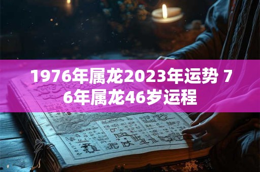 1976年属龙2023年运势 76年属龙46岁运程