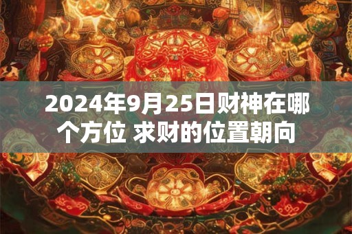 2024年9月25日财神在哪个方位 求财的位置朝向
