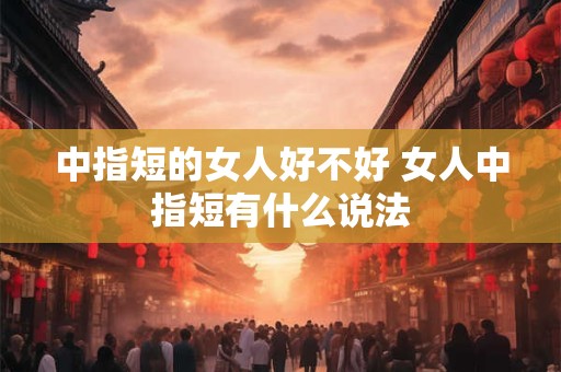 中指短的女人好不好 女人中指短有什么说法