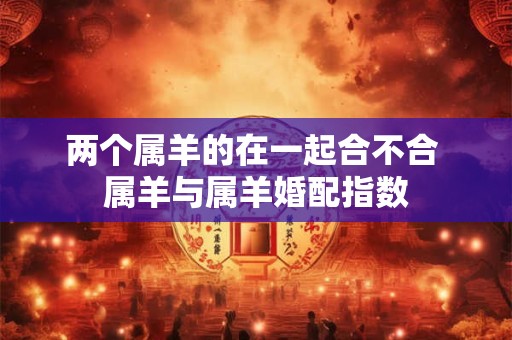 两个属羊的在一起合不合 属羊与属羊婚配指数